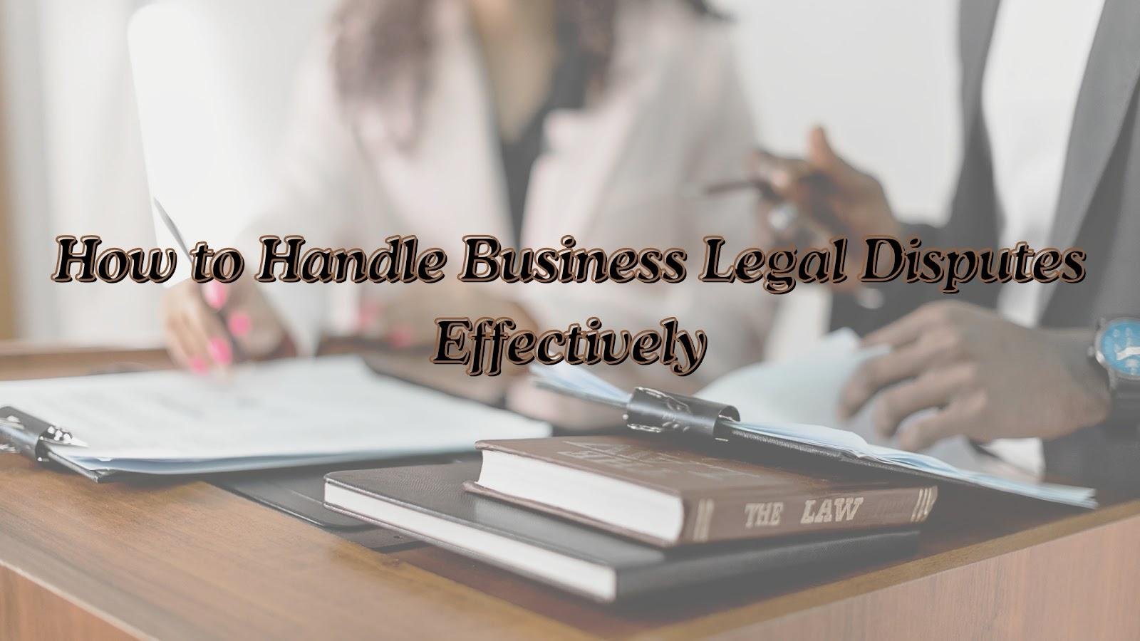 How to Handle Business Legal Disputes Effectively